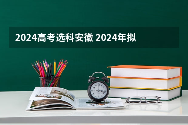 2024高考选科安徽 2024年拟在安徽招生普通高校专业选考科目要求查询须知