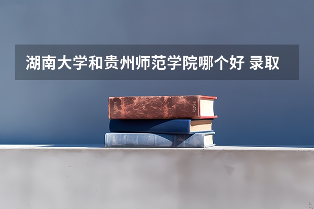 湖南大学和贵州师范学院哪个好 录取分数线对比