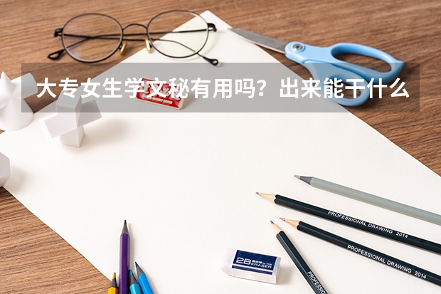 大专女生学文秘有用吗?出来能干什么?好升本吗?