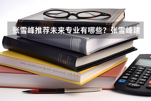 张雪峰推荐未来专业有哪些？张雪峰建议男生选的专业名单（2022年参考）