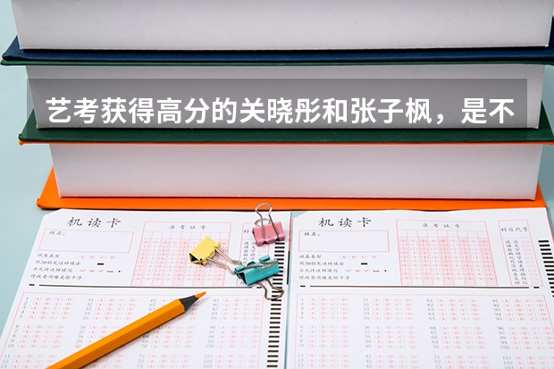 艺考获得高分的关晓彤和张子枫，是不是货真价实？ 艺考成绩第一名的明星