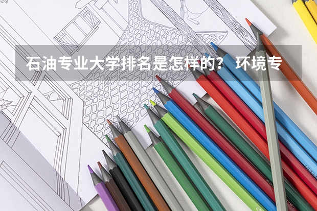 石油专业大学排名是怎样的? 环境专业的大学排名