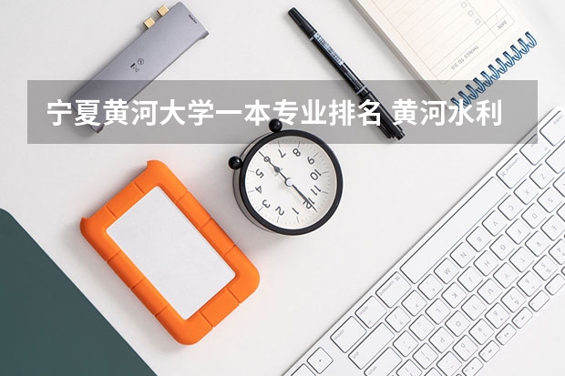 宁夏黄河大学一本专业排名 黄河水利职业技术学院王牌专业排名