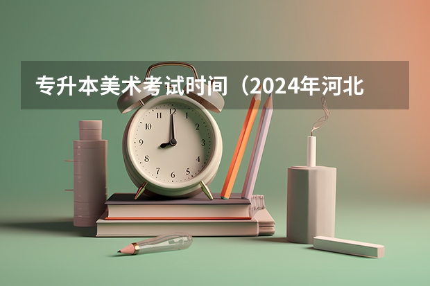 专升本美术考试时间（2024年河北专升本考试时间）
