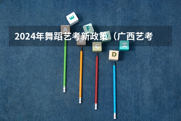 2024年舞蹈艺考新政策（广西艺考改革新政策）