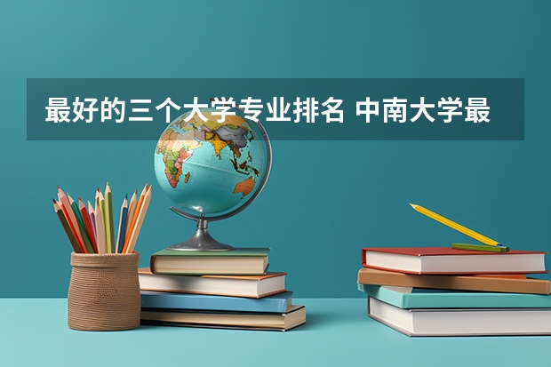 最好的三个大学专业排名 中南大学最好的三个专业排名