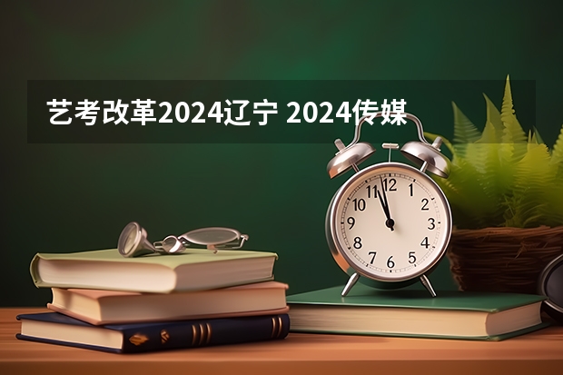 艺考改革2024辽宁 2024传媒艺考要求变动