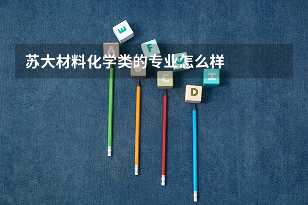 苏大材料化学类的专业怎么样
