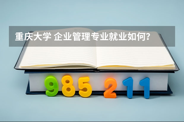 重庆大学 企业管理专业就业如何？ 要报名了，才发现最重要的问题还没弄明白。请教各位 重庆大学 经管的企