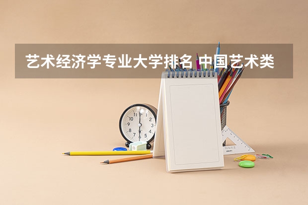 艺术经济学专业大学排名 中国艺术类大学排名前十名？