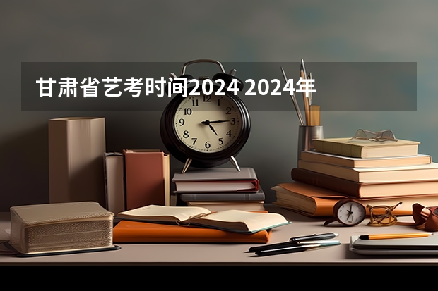 甘肃省艺考时间2024 2024年艺考的时间安排是怎样的？