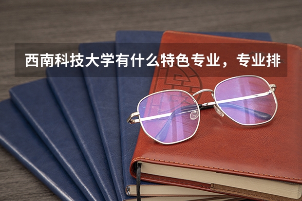 西南科技大学有什么特色专业,专业排名如何