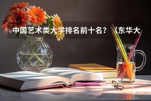 中国艺术类大学排名前十名？（东华大学学科排名）
