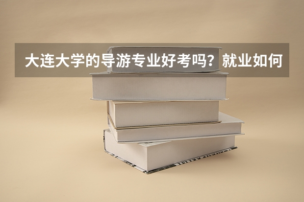 大连大学的导游专业好考吗？就业如何？