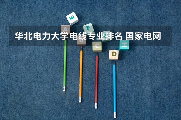 华北电力大学电线专业排名 国家电网专业大学排名