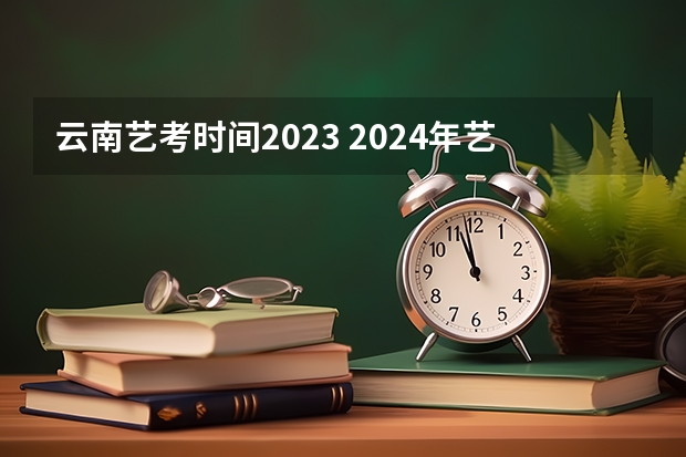 云南艺考时间2023 2024年艺考的时间安排是怎样的？