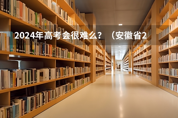 2024年高考会很难么？（安徽省2024年高考文理科人数）