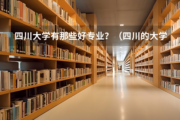 四川大学有那些好专业？（四川的大学排名一览表及分数线）
