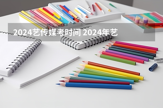 2024艺传媒考时间 2024年艺考的时间安排是怎样的？