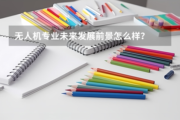 无人机专业未来发展前景怎么样？