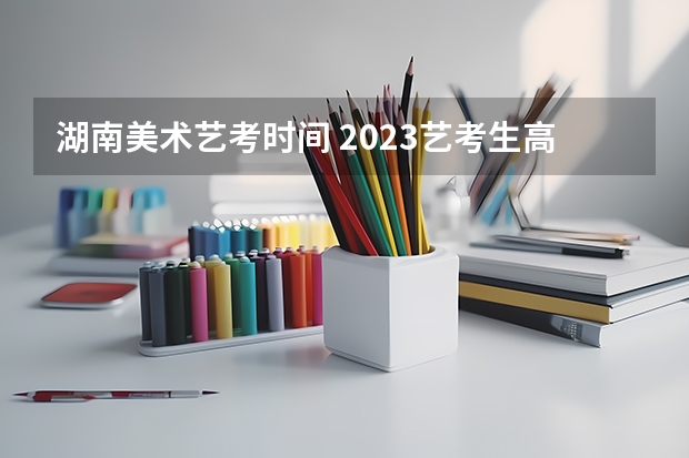 湖南美术艺考时间 2023艺考生高考时间