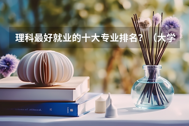 理科最好就业的十大专业排名？（大学生就业前景最好的10大专业）