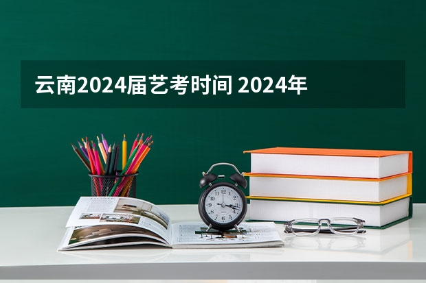 云南2024届艺考时间 2024年艺考的时间安排是怎样的？