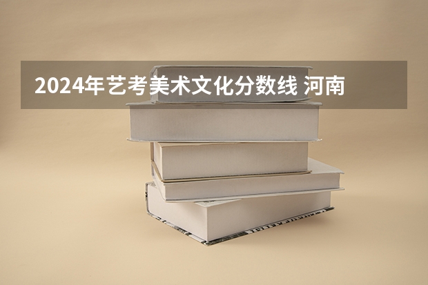 2024年艺考美术文化分数线 河南省艺术考试时间2024