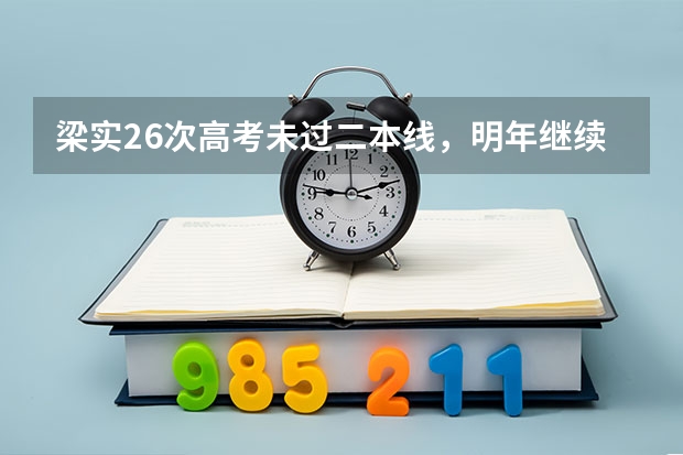 梁实26次高考未过二本线，明年继续！他为何一定要考上川大？ 第26次参加高考的梁实成绩428分，为何他考了这么多次依旧没有放弃？