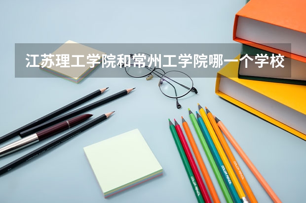 江苏理工学院和常州工学院哪一个学校排名好一点 江苏理工大学是一本还是二本