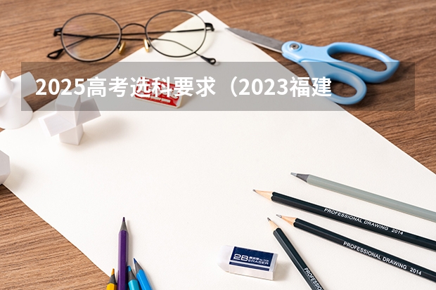 2025高考选科要求（2023福建高考科目顺序表）