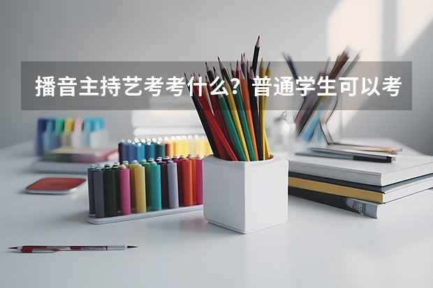 播音主持艺考考什么？普通学生可以考军艺吗？
