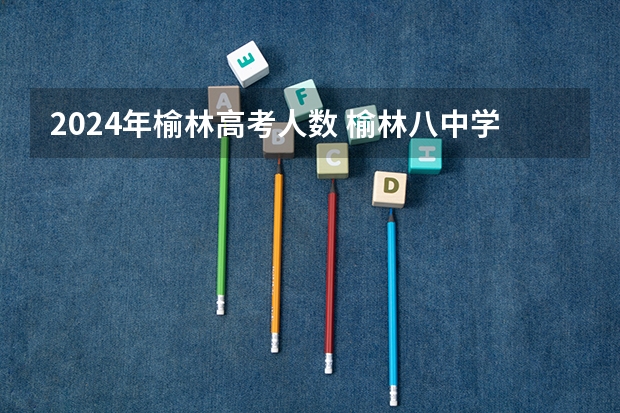2024年榆林高考人数 榆林八中学生人数