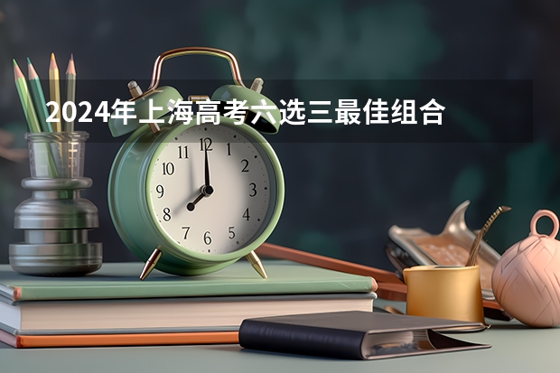2024年上海高考六选三最佳组合 2023年上海高考考生人数