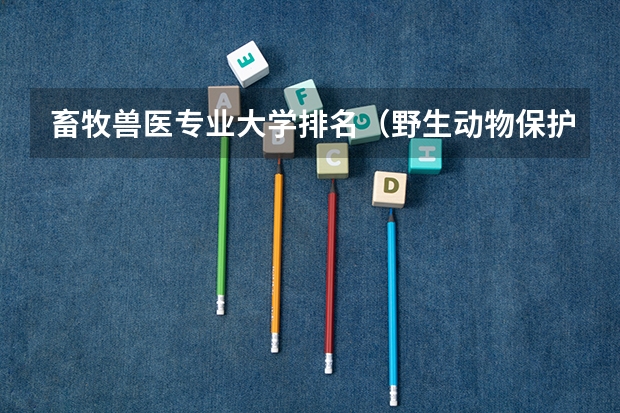 畜牧兽医专业大学排名（野生动物保护专业大学排名）