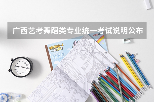 广西艺考舞蹈类专业统一考试说明公布（2024年版） 2024年广西艺考考试时间初步安排确定