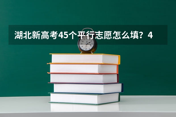 湖北新高考45个平行志愿怎么填？45个平行志愿要填满吗？