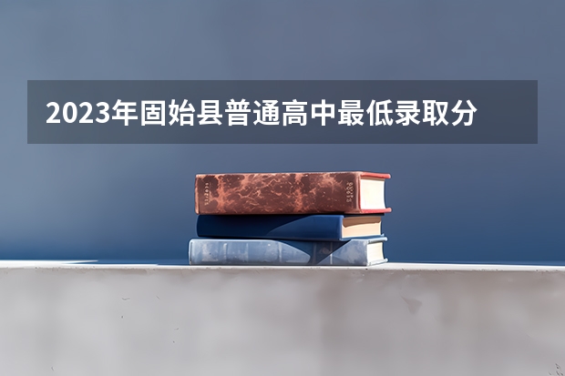 2023年固始县普通高中最低录取分数线是多少？