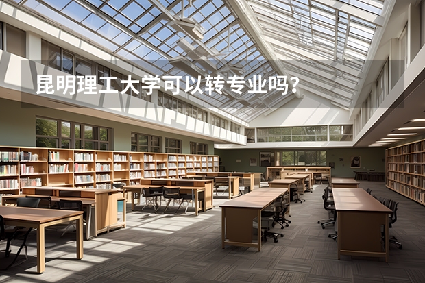 昆明理工大学可以转专业吗？
