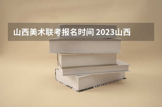 山西美术联考报名时间 2023山西美术校考资格线（含历年）