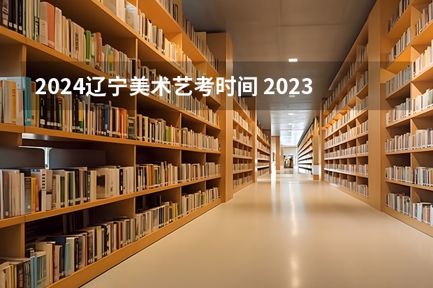 2024辽宁美术艺考时间 2023年美术艺考时间