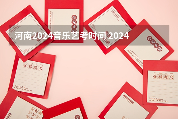 河南2024音乐艺考时间 2024年艺考的时间安排是怎样的？