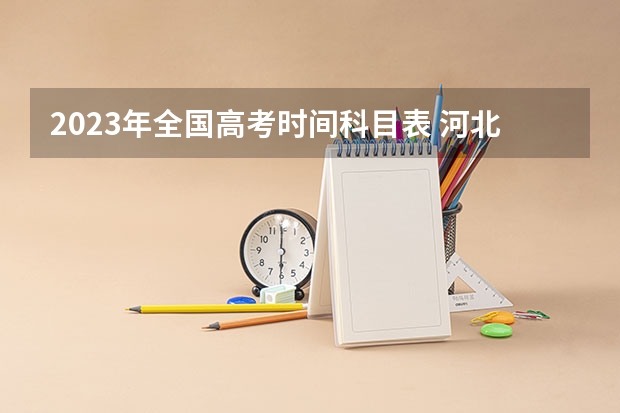 2023年全国高考时间科目表 河北省高考各科时间安排