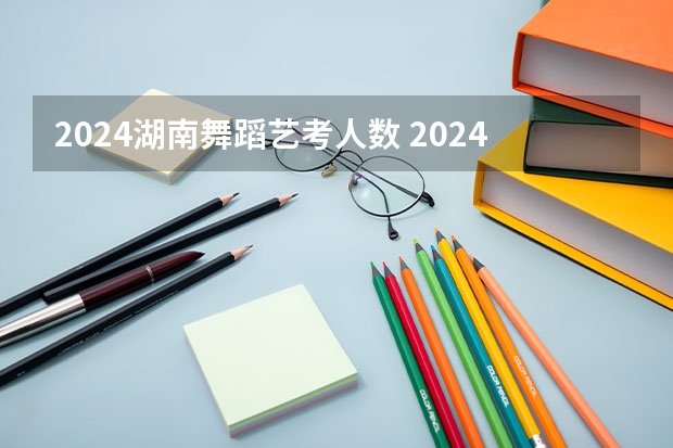 2024湖南舞蹈艺考人数 2024年舞蹈艺考新政策