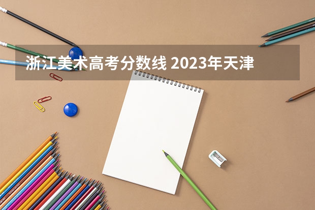 浙江美术高考分数线 2023年天津美术艺考生人数