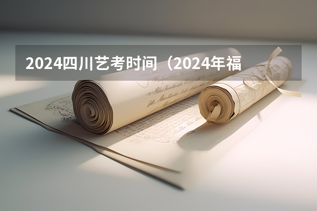 2024四川艺考时间（2024年福建省考报名时间）