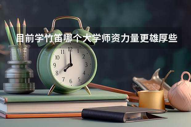 目前学竹笛哪个大学师资力量更雄厚些、