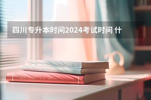 四川专升本时间2024考试时间 什么时候报名？
