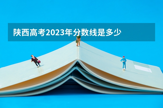 陕西高考2023年分数线是多少