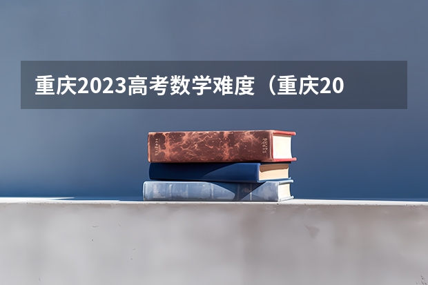 重庆2023高考数学难度（重庆2023高考难度）
